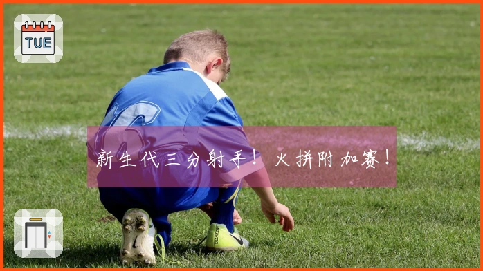 新生代三分射手！火拼附加赛！