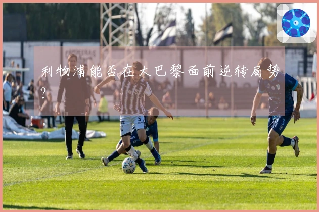 利物浦能否在大巴黎面前逆转局势？