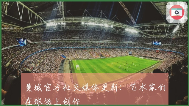 曼城官方社交媒体更新：艺术家们在球场上创作