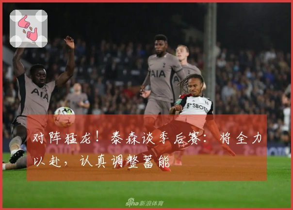 对阵猛龙！泰森谈季后赛：将全力以赴，认真调整蓄能