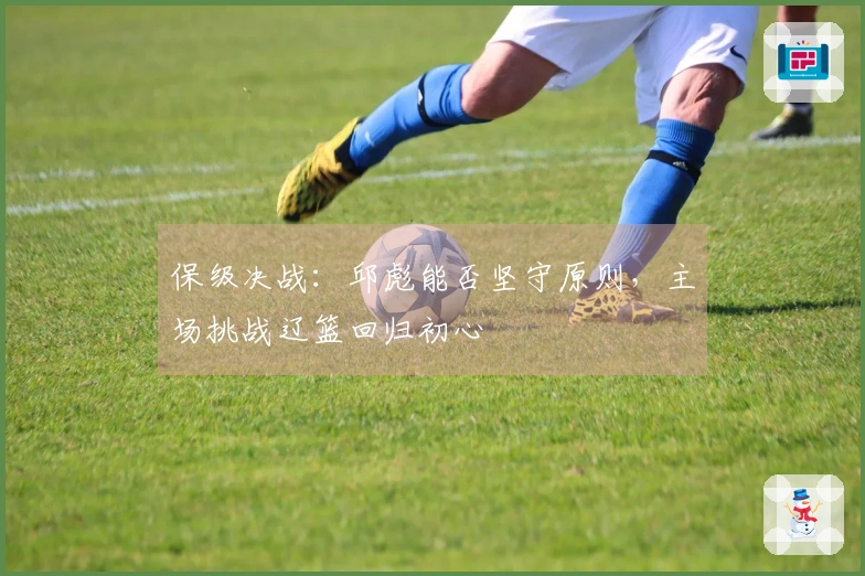 保级决战：邱彪能否坚守原则，主场挑战辽篮回归初心