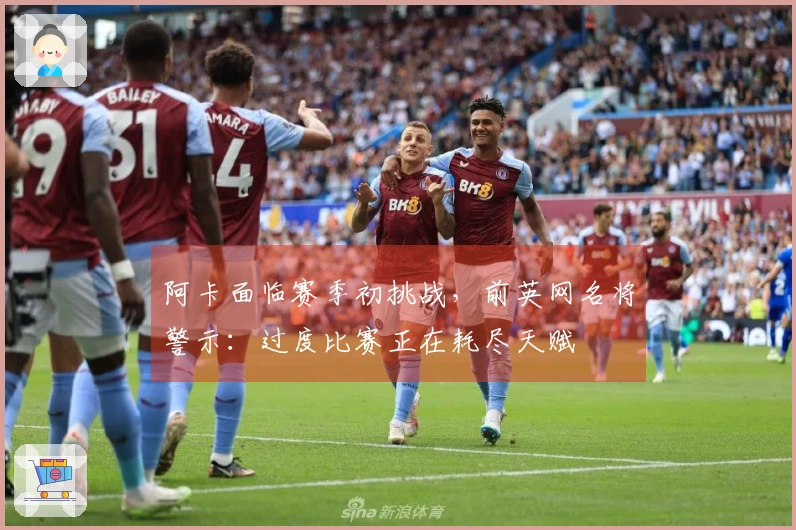 阿卡面临赛季初挑战，前英网名将警示：过度比赛正在耗尽天赋