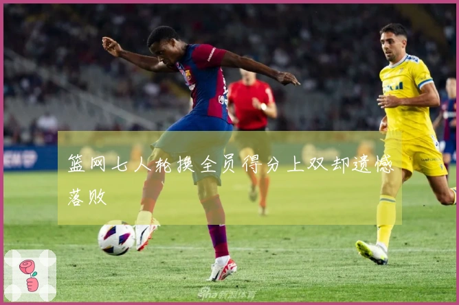 篮网七人轮换全员得分上双却遗憾落败