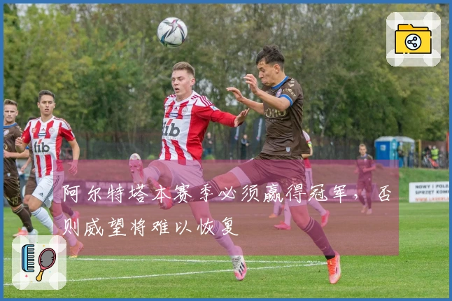 阿尔特塔本赛季必须赢得冠军，否则威望将难以恢复