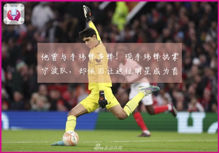 他曾与李玮锋争锋！现李玮锋执掌宁波队，却依旧让这位明星成为首发球员