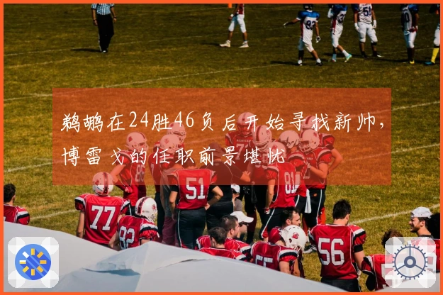 鹈鹕在24胜46负后开始寻找新帅，博雷戈的任职前景堪忧