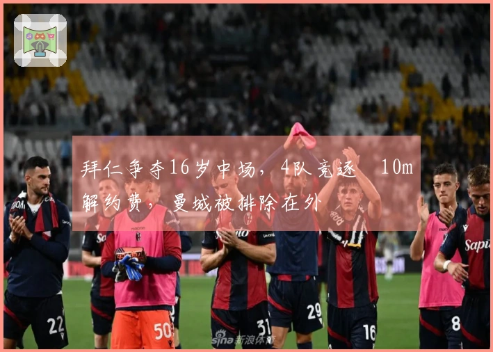 拜仁争夺16岁中场，4队竞逐€10m解约费，曼城被排除在外