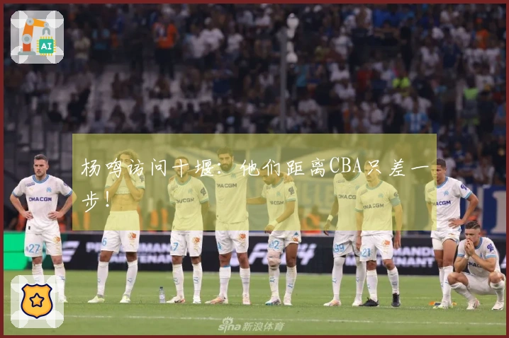 杨鸣访问十堰：他们距离CBA只差一步！