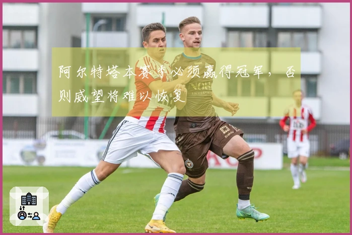 阿尔特塔本赛季必须赢得冠军，否则威望将难以恢复