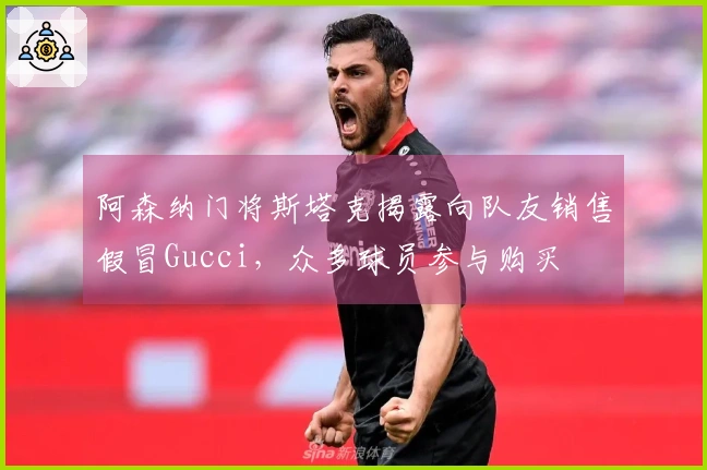 阿森纳门将斯塔克揭露向队友销售假冒Gucci，众多球员参与购买