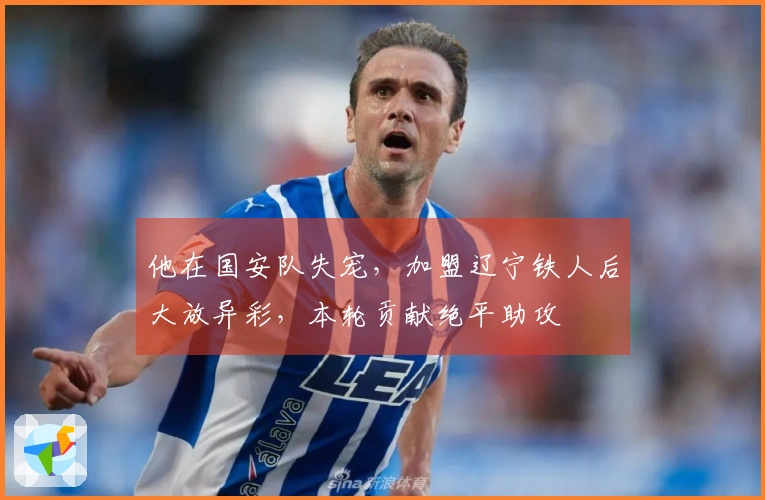 他在国安队失宠，加盟辽宁铁人后大放异彩，本轮贡献绝平助攻