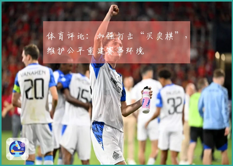 体育评论：加强打击“买卖棋”，维护公平重建赛事环境