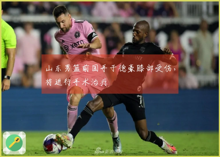 山东男篮前国手于德豪膝部受伤，将进行手术治疗