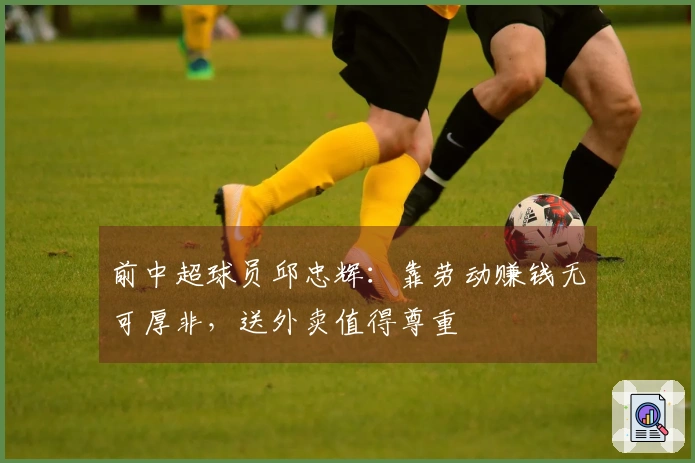 前中超球员邱忠辉：靠劳动赚钱无可厚非，送外卖值得尊重