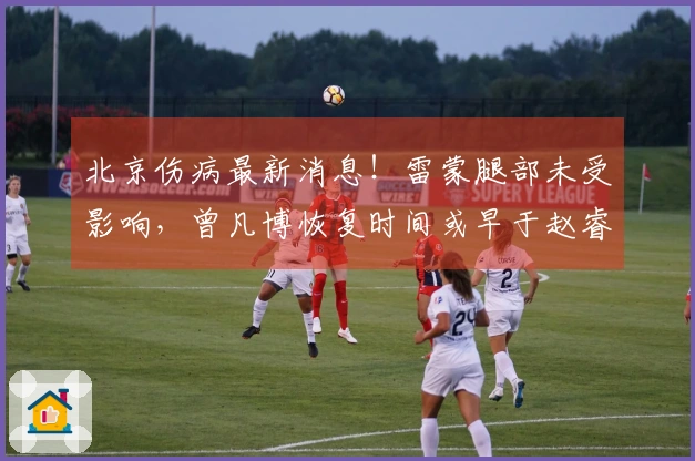 北京伤病最新消息！雷蒙腿部未受影响，曾凡博恢复时间或早于赵睿！