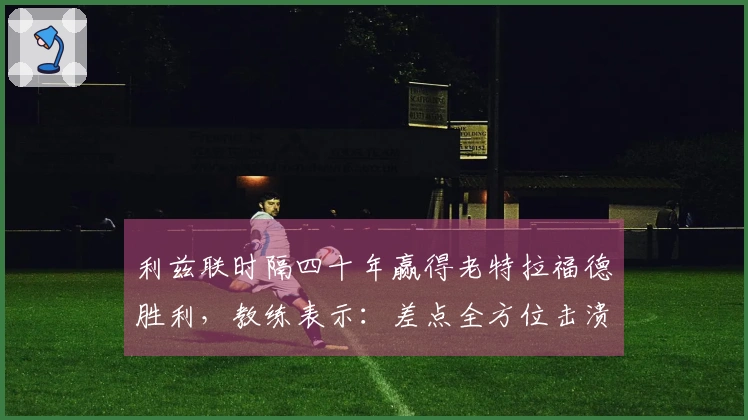 利兹联时隔四十年赢得老特拉福德胜利，教练表示：差点全方位击溃曼联