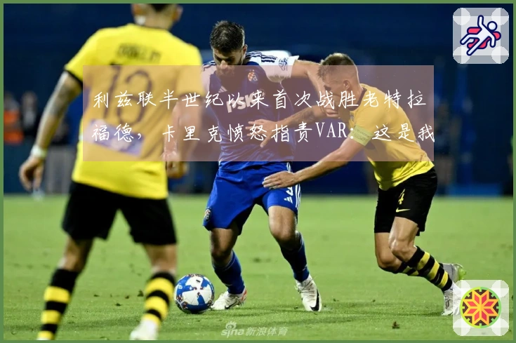 利兹联半世纪以来首次战胜老特拉福德，卡里克愤怒指责VAR：这是我见过最荒谬的裁决之一