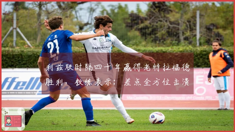 利兹联时隔四十年赢得老特拉福德胜利，教练表示：差点全方位击溃曼联