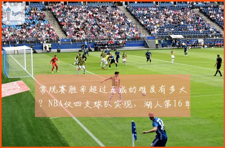 常规赛胜率超过五成的难度有多大？NBA仅四支球队实现，湖人第16年位列第三