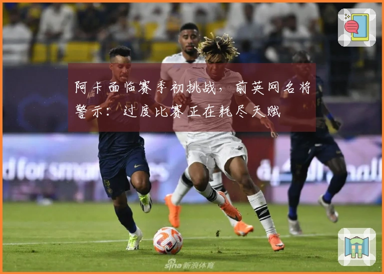 阿卡面临赛季初挑战，前英网名将警示：过度比赛正在耗尽天赋