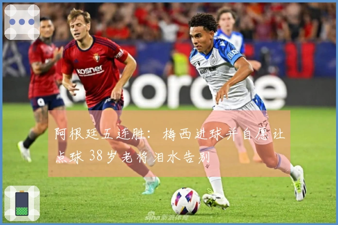 阿根廷五连胜：梅西进球并自愿让点球 38岁老将泪水告别