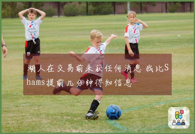 湖人在交易前未获任何消息 我比Shams提前几分钟得知信息