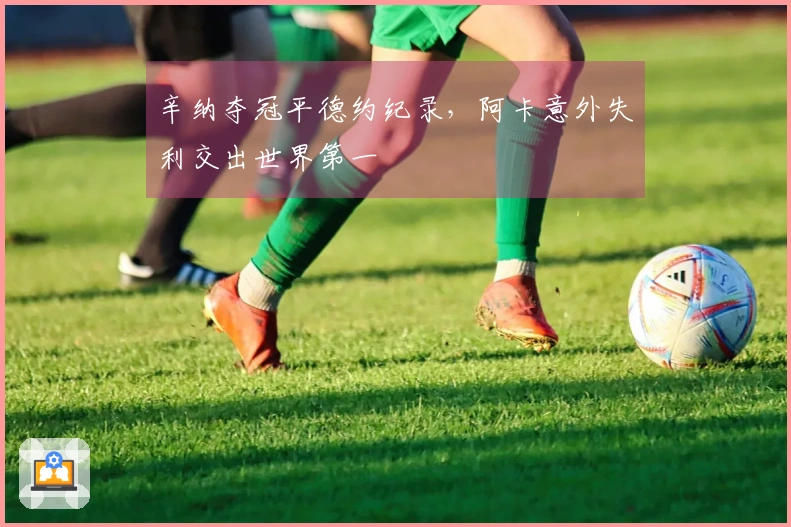 辛纳夺冠平德约纪录，阿卡意外失利交出世界第一