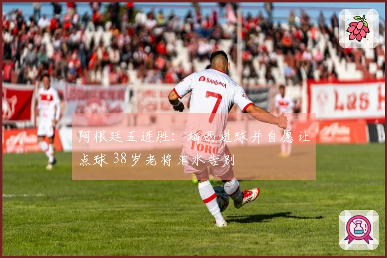 阿根廷五连胜：梅西进球并自愿让点球 38岁老将泪水告别