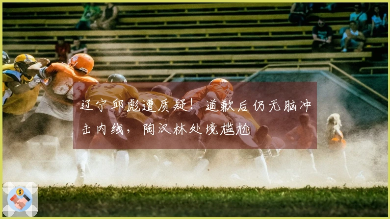 辽宁邱彪遭质疑！道歉后仍无脑冲击内线，陶汉林处境尴尬