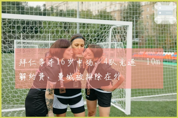 拜仁争夺16岁中场，4队竞逐€10m解约费，曼城被排除在外