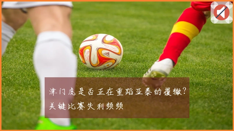 津门虎是否正在重蹈亚泰的覆辙？关键比赛失利频频